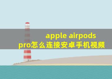 apple airpods pro怎么连接安卓手机视频
